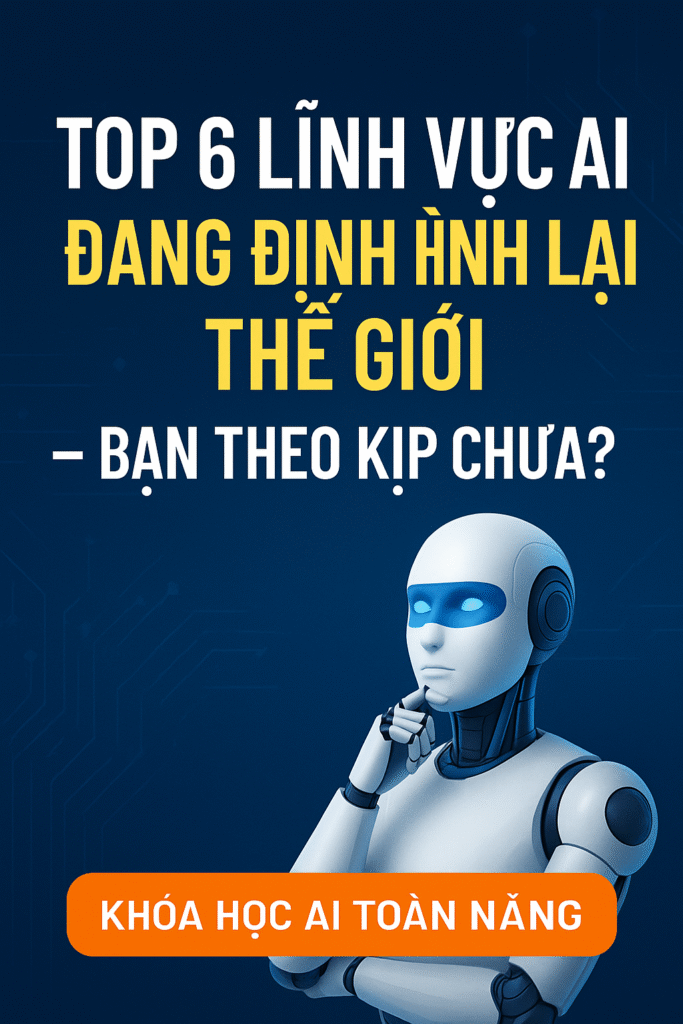 Top 6 Lĩnh Vực AI Đang Định Hình Lại Thế Giới – Bạn Theo Kịp Chưa